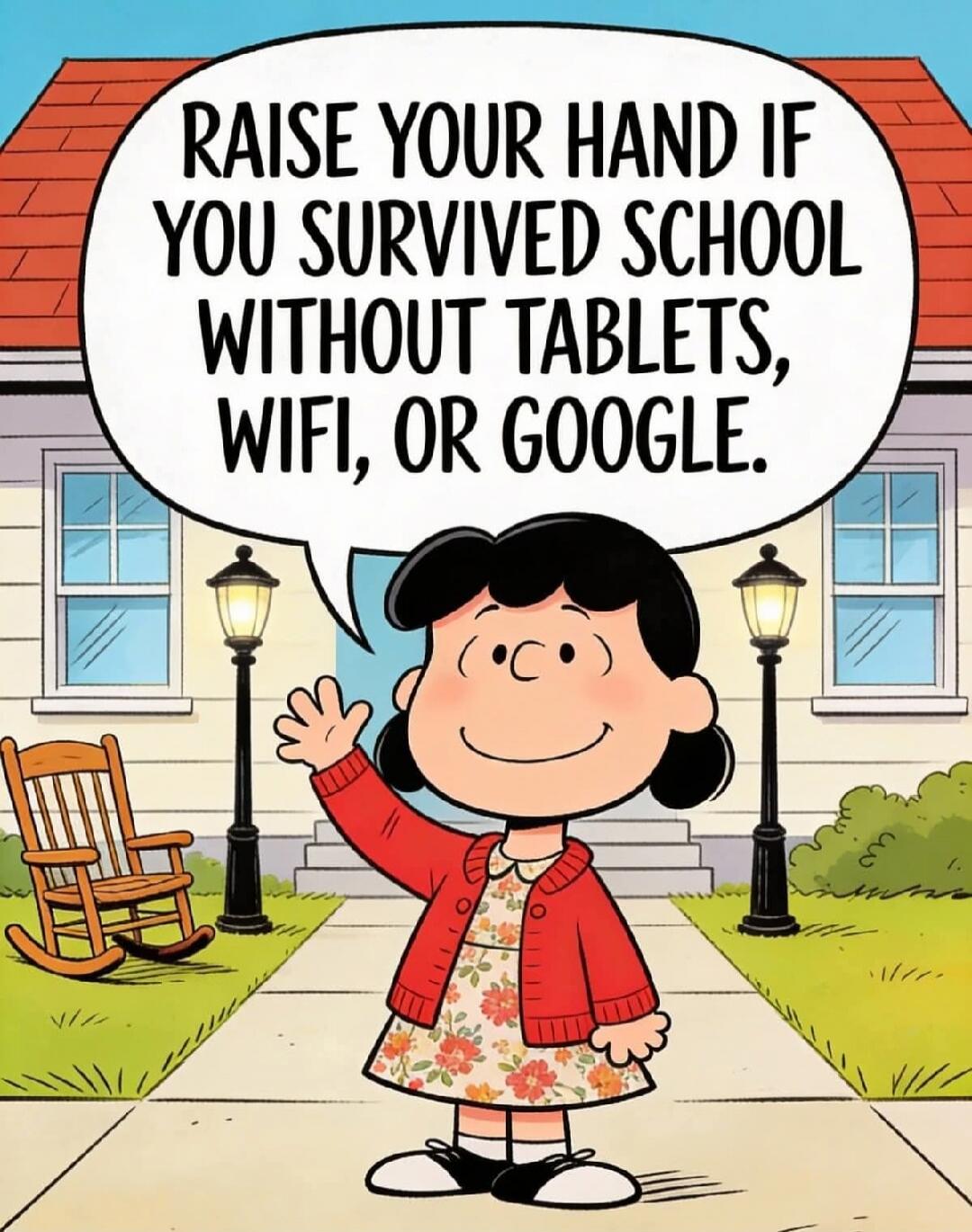RAISE YOUR HAND IF YOU SURVIVED SCHOOL WITHOUT TABLETS, WIFI, OR GOOGLE.