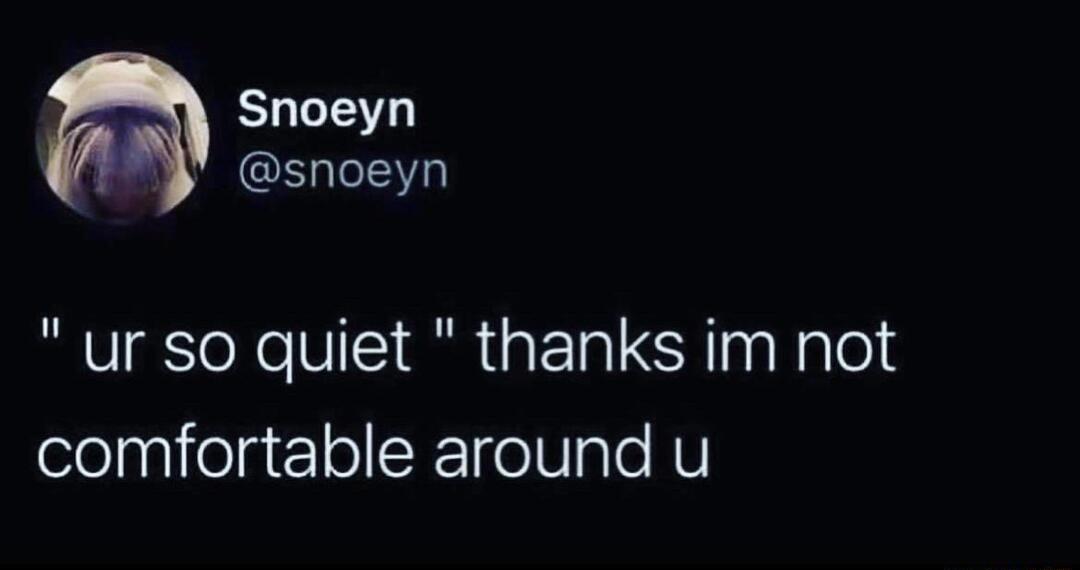 Snoeyn snoeyn ur so quiet thanks im not comfortable around u
