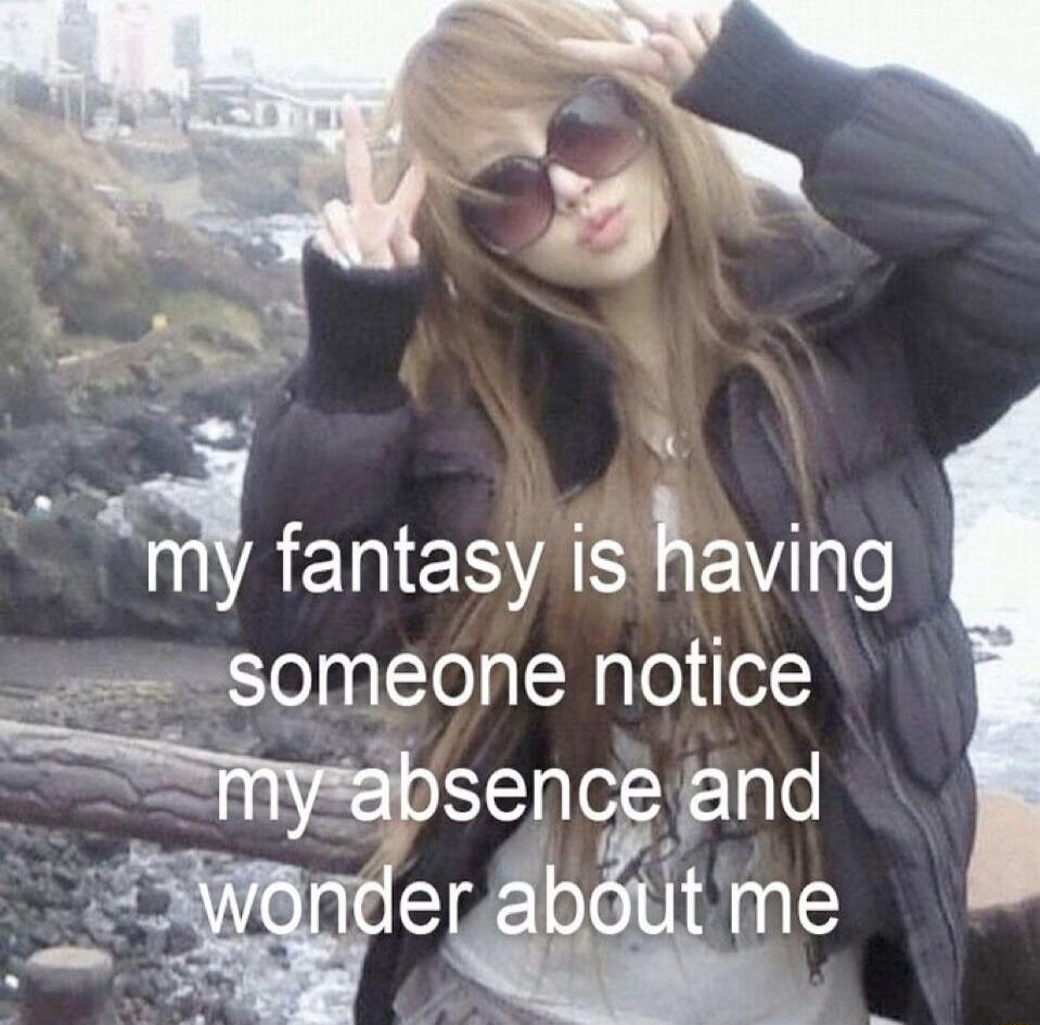 my fantasy is having someone notice my absence and wonder about me