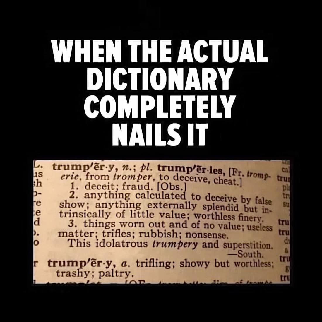 WHEN THE ACTUAL DICTIONARY COMPLETELY NAILSIT trumpEry pl rumpSeies B erie from fromper to deceive chegt 17 dece fraud Obsg ot Cheat 2 anything calculated to deceive show anything externally spiendid e trinsically of little value worthless 4 3 things worn out and of 1o value 3 matter trifles rubbish nonsense This idolatrous trumpery and sup r trumpry trashy paltry