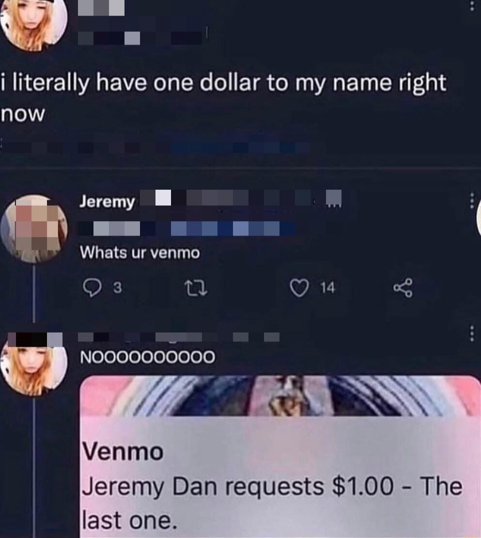 mII i literally have one dollar to my name right now Whats ur venmo Jeremy W L 41I e e I e VAL NOOO000000O Venmo Jeremy Dan requests 100 The last one