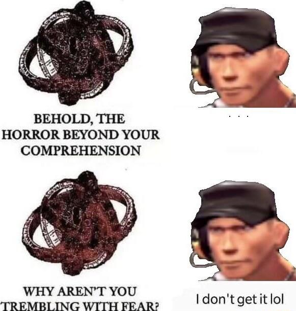 BEHOLD THE HORROR BEYOND YOUR COMPREHENSION WHY ARENT YOU TREMBLING WITH FEAR I dontgetitlol