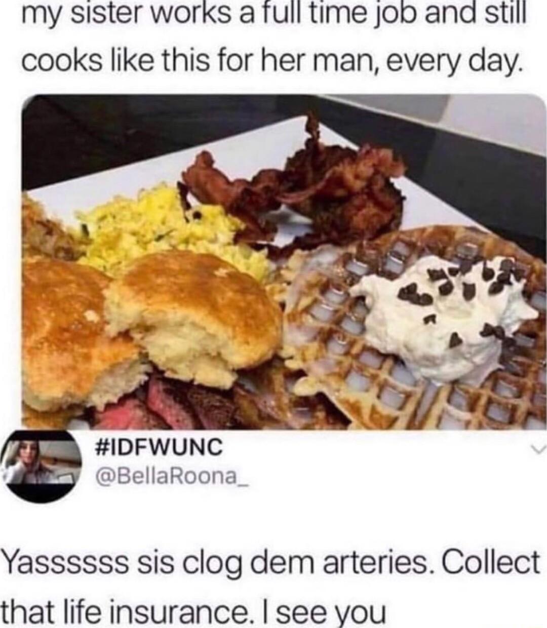 my sister works a tull time Job and still cooks like this for her man every day IDFWUNC BellaRoona Yassssss sis clog dem arteries Collect that life insurance see you