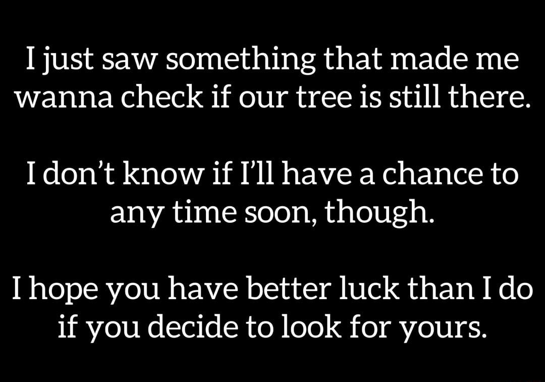 I just saw something that made me wanna check if our tree is still there dont know if Ill have a chance to any time soon though I hope you have better luck than I do if you decide to look for yours