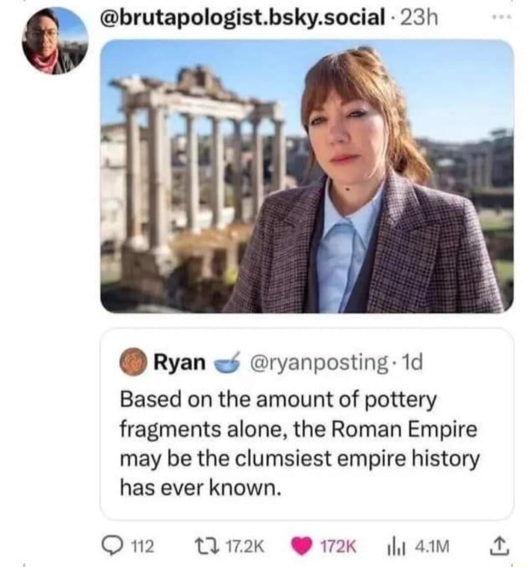 c brutapologistbskysocial 23h Ryan ryanposting 1d Based on the amount of pottery fragments alone the Roman Empire may be the clumsiest empire history has ever known Omnmn Wk K jam