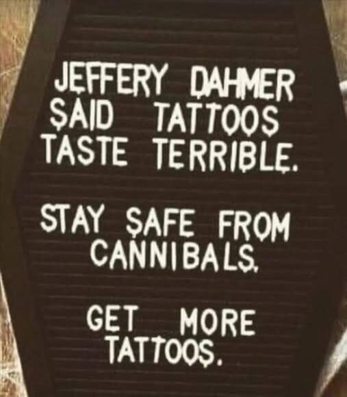 JEFFERY DAHMER SAID TATTOOS TASTE TERRIBLE. STAY SAFE FROM CANNIBALS, GET MORE TATTOOS.