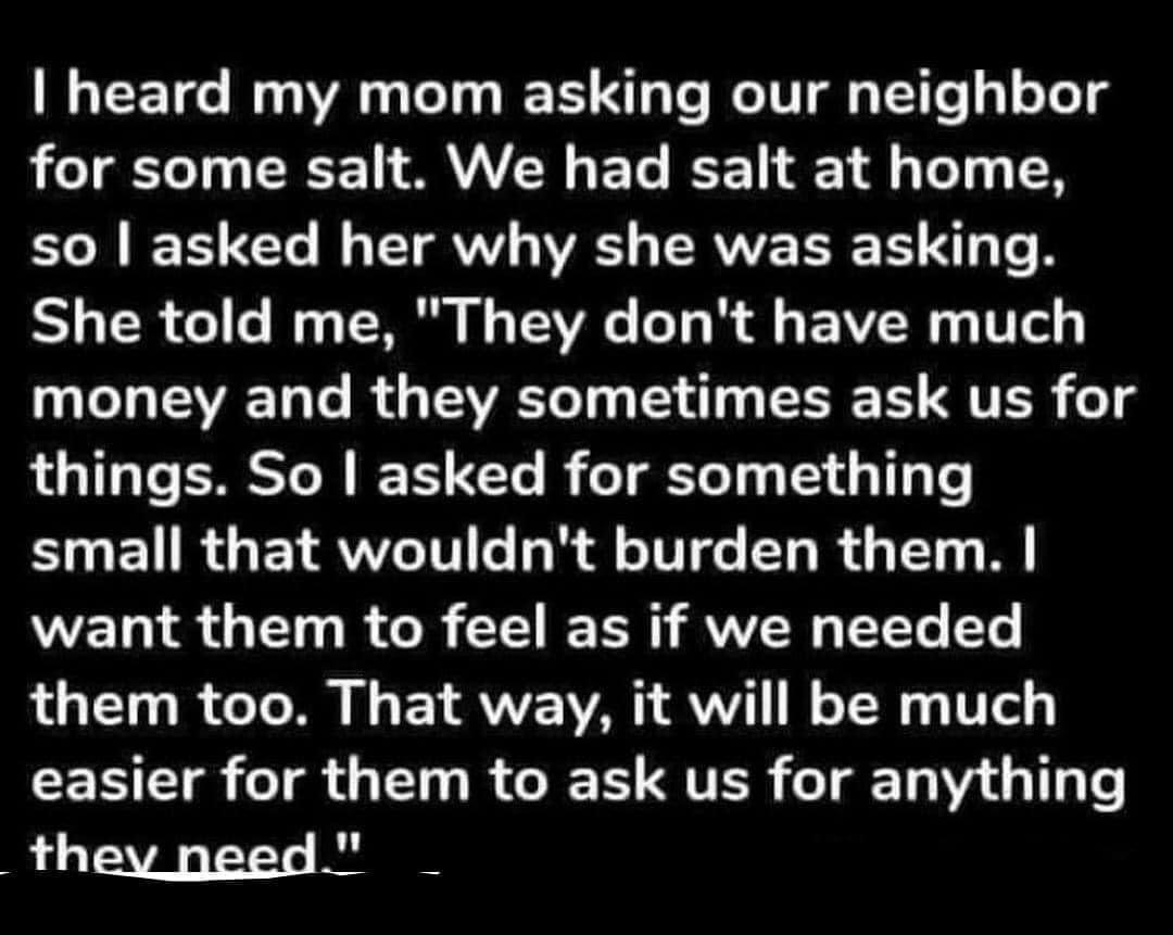 heard my mom asking our neighbor for some salt We had salt at home LN IEE ST TV WS RVVE ST ST TR SR GG I TR RV T R L BN T L EVEET T R GEEVEET T T EEE EURTES 1 things So asked for something U RGEIRWLTTIE LR TG EL R GET W want them to feel as if we needed R TT I o ToM I Y VVE VAR YV T T CETETR T I R I FTER T Y G T thev peed