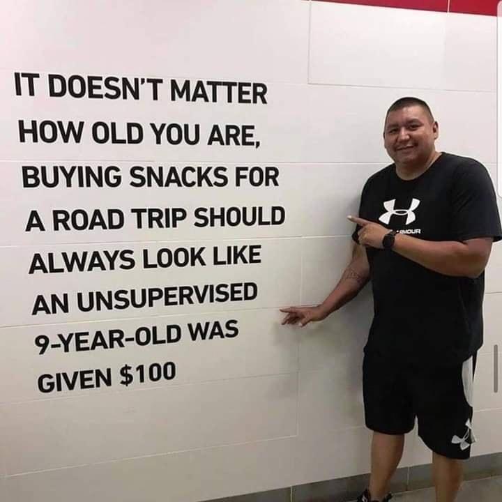 IT DOESNT MATTER HOW OLD YOU ARE BUYING SNACKS FOR A ROAD TRIP SHOULD ALWAYS LOOK LIKE AN UNSUPERVISED 9 YEAR OLD WAS GIVEN 100