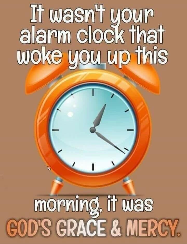It wasn't your alarm clock that woke you up this morning, it was GOD'S GRACE & MERCY.