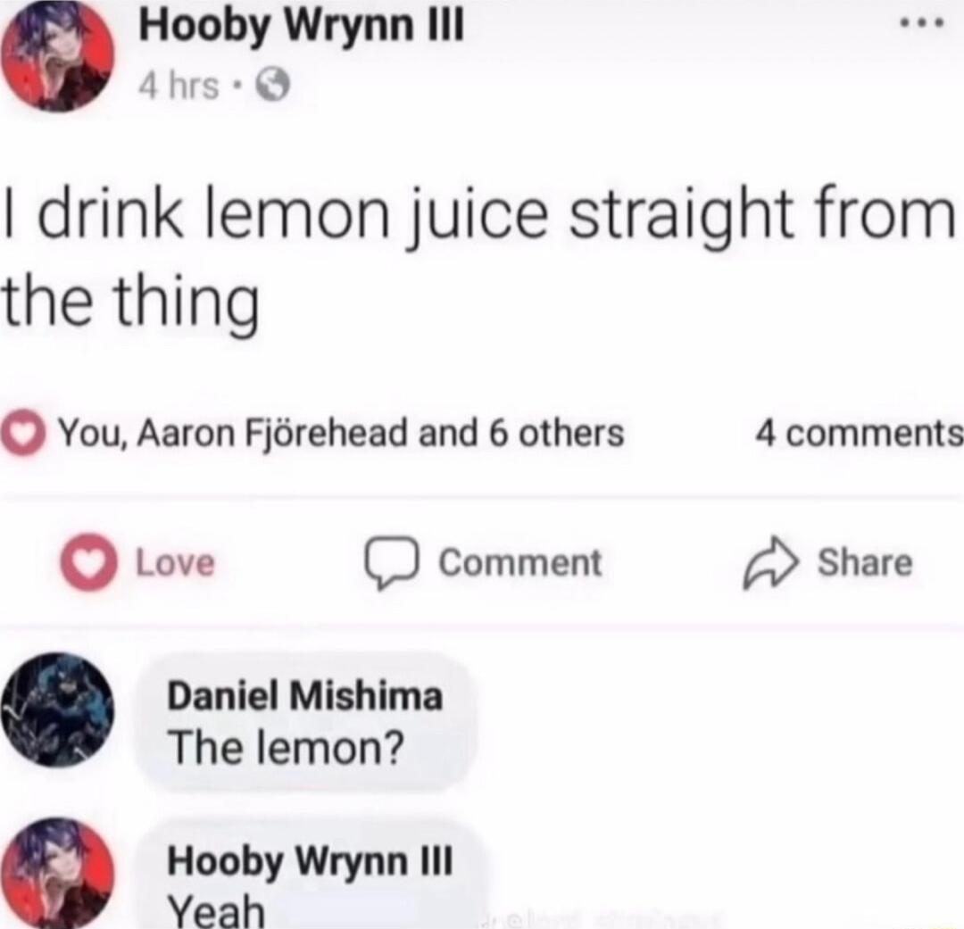 e Hooby Wrynn Il Ahrs drink lemon juice straight from the thing You Aaron Fjorehead and 6 others 4 comments Love comment Share Daniel Mishima The lemon Hooby Wrynn Il Yeah