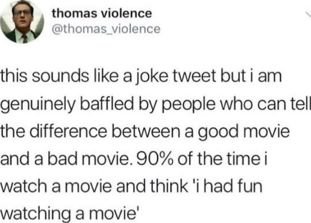 thomas violence thomas_violence this sounds like a joke tweet but i am genuinely baffled by people who can tel the difference between a good movie and a bad movie 90 of the time i watch a movie and think i had fun watching a movie