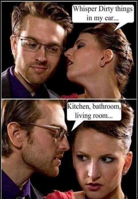Whisper Dirty things in my ear... Kitchen, bathroom, living room...