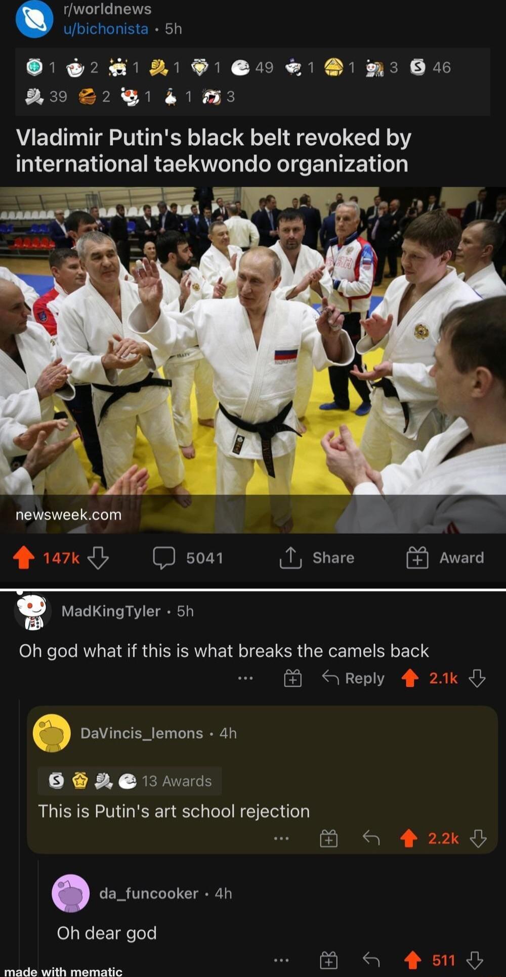 worldnews Jlbichonista 5h P 2 X P O 3B 2 21 1133 Vladimir Putins black belt revoked by international taekwondo organization newsweekcom Qoo 1 share Award g MadKingTyler 5h Oh god what if this is what breaks the camels back A Reply 2 esae This is Putins art school rejection O Oh dear god wards made with mematic e