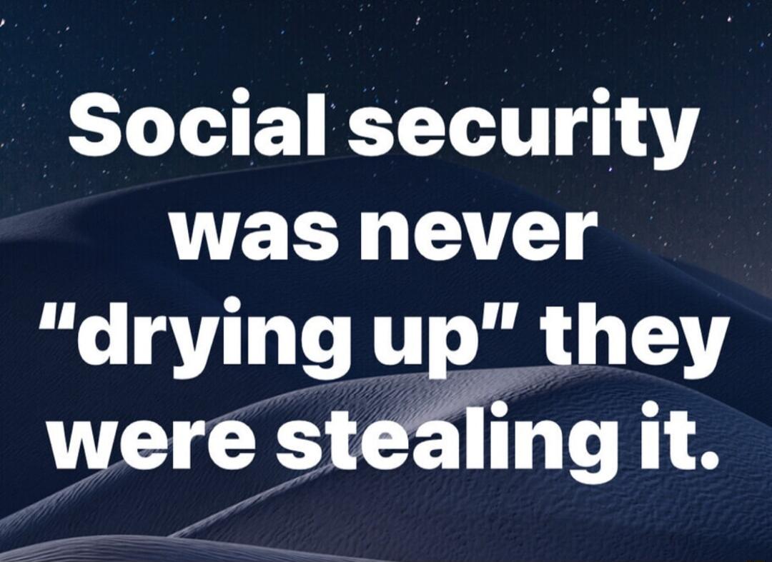 Social security was never drying up they were steilng it