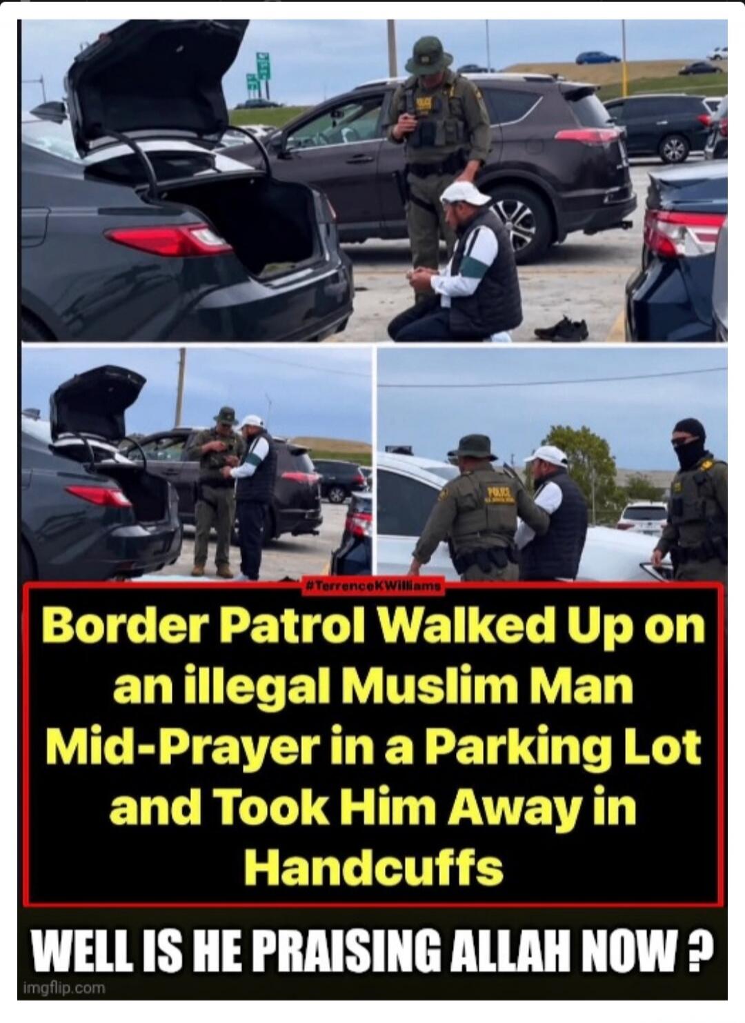 Border Patrol Walked Up on an illegal Muslim Man Mid-Prayer in a Parking Lot and Took Him Away in Handcuffs. WELL IS HE PRAISING ALLAH NOW ?