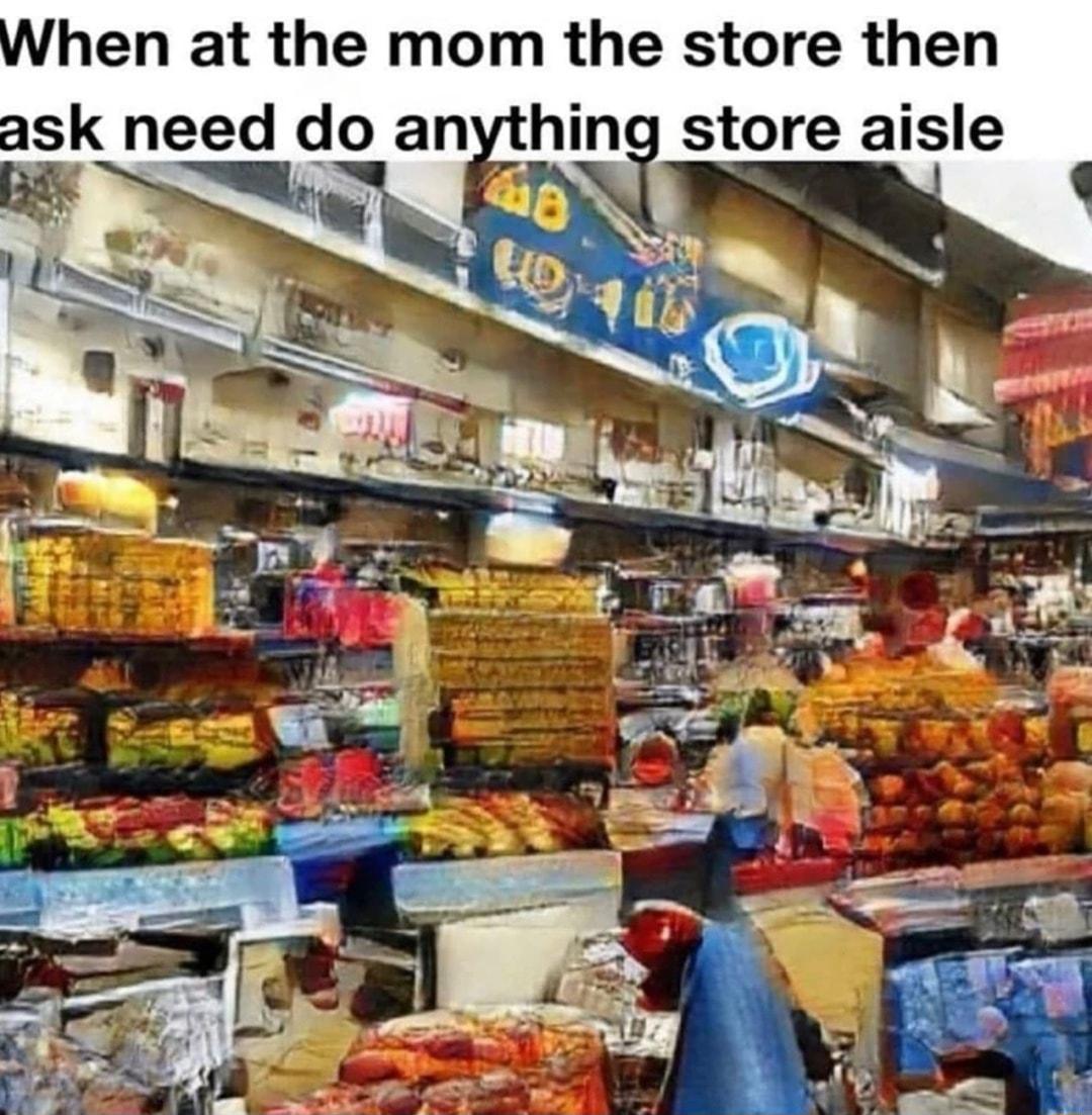 hen at the mom the store then ask need do an hii store aisle