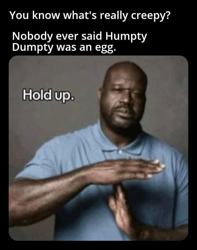 You know what's really creepy? Nobody ever said Humpty Dumpty was an egg. Hold up.