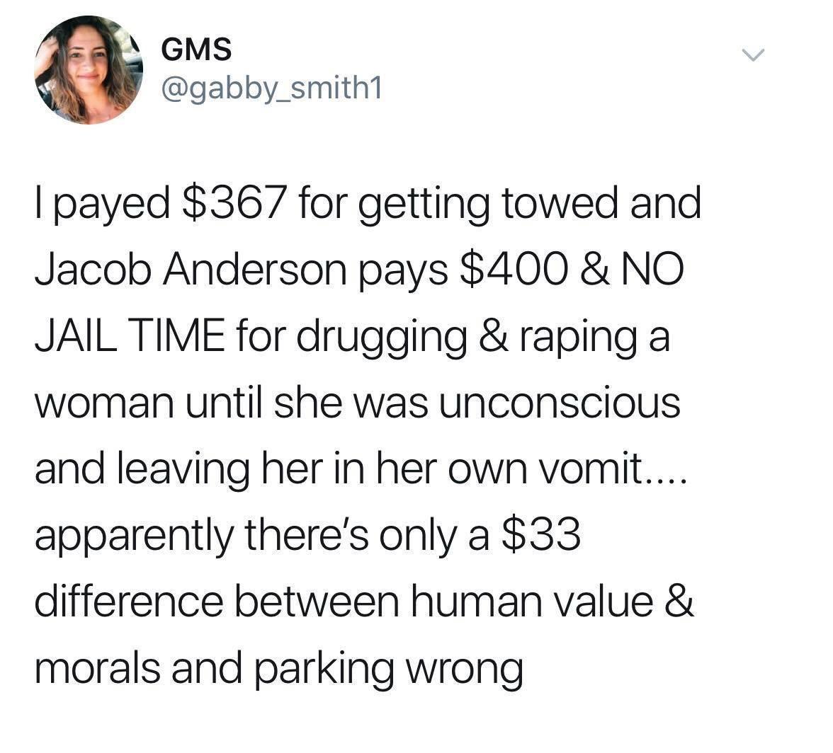 GMS gabby_smith1 payed 367 for getting towed and Jacob Anderson pays 400 NO JAIL TIME for drugging raping a woman until she was unconscious and leaving her in her own vomit apparently theres only a 33 difference between human value morals and parking wrong