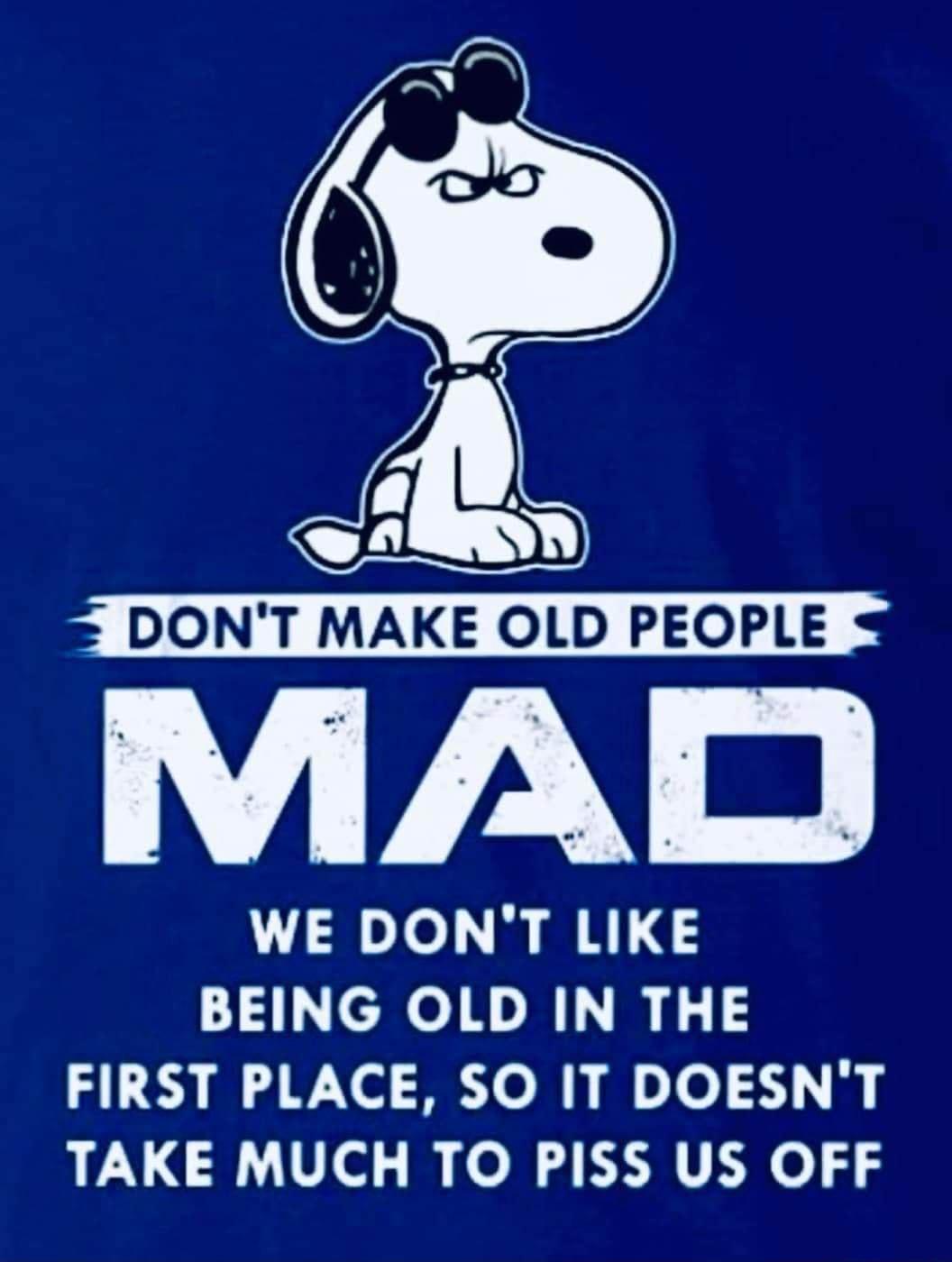 DONT MAKE OLD PEOPLE MAD WE DONT LIKE BEING OLD IN THE FIRST PLACE SO IT DOESNT TAKE MUCH TO PISS US OFF