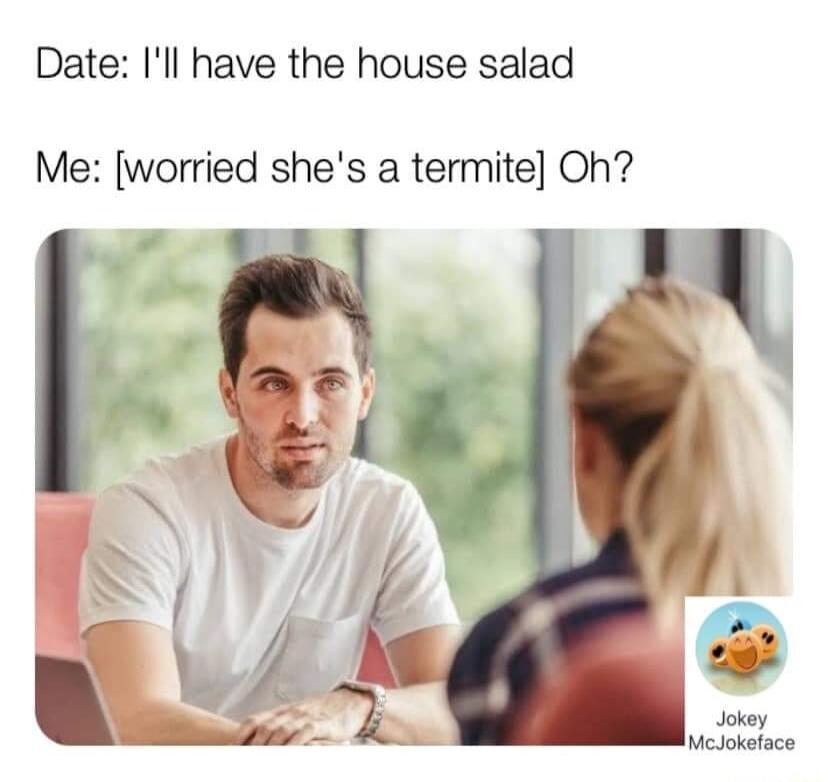 Date Ill have the house salad Me worried shes a termite Oh