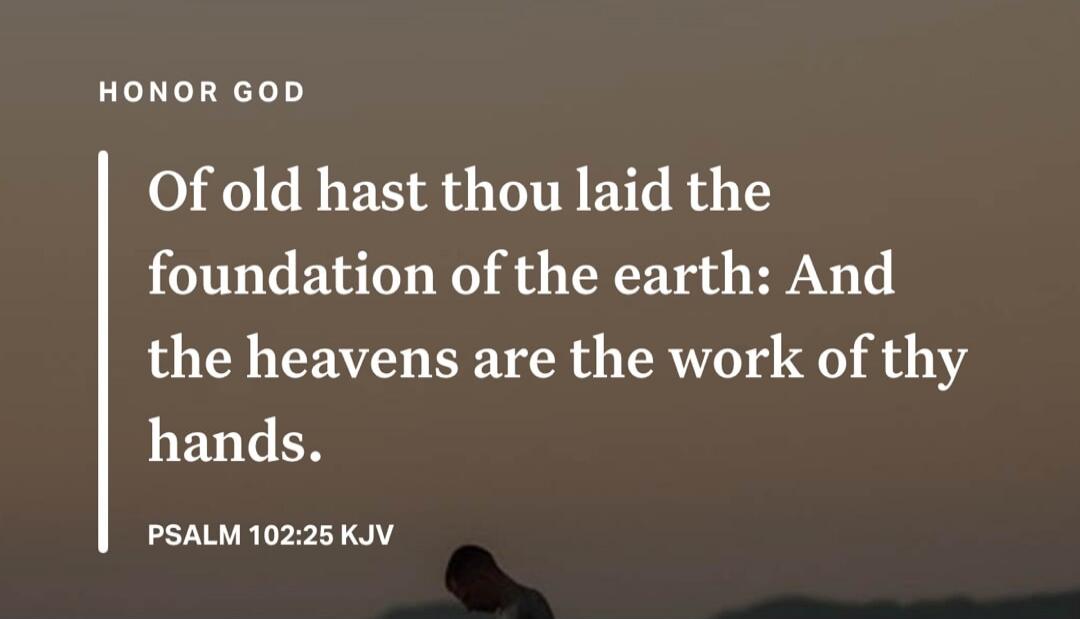 HONOR GOD Of old hast thou laid the foundation of the earth: And the heavens are the work of thy hands. PSALM 102:25 KJV