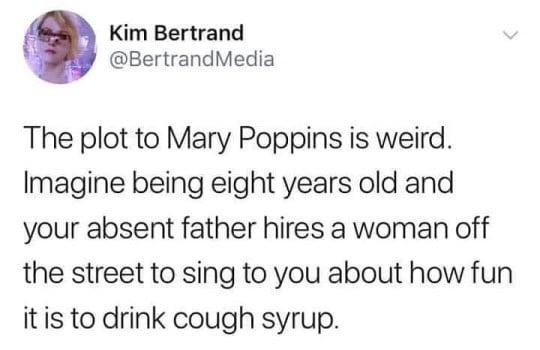 Kim Bertrand BertrandMedia The plot to Mary Poppins is weird Imagine being eight years old and your absent father hires a woman off the street to sing to you about how fun itis to drink cough syrup
