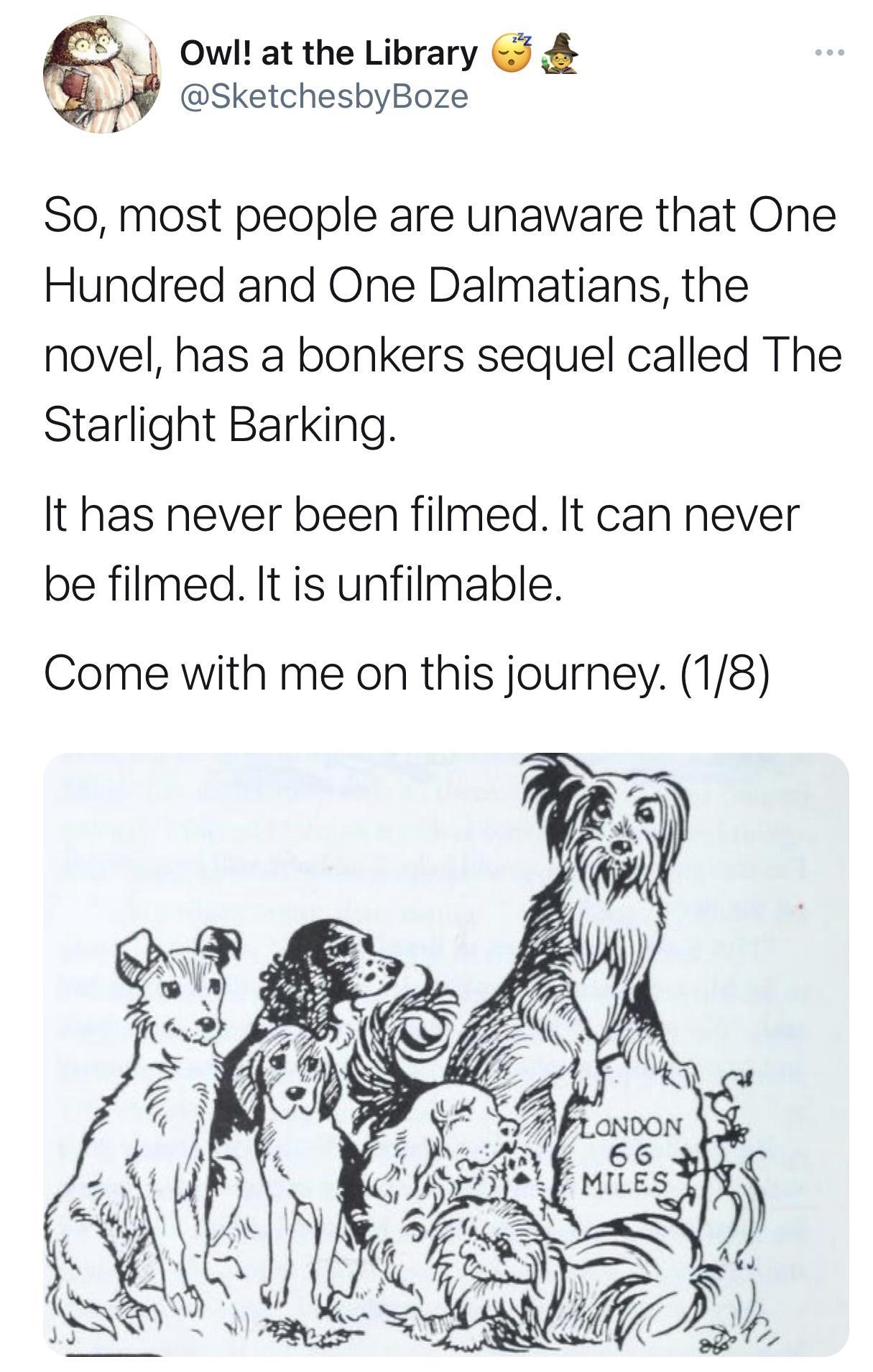 1 Owl at the Library SketchesbyBoze So most people are unaware that One Hundred and One Dalmatians the novel has a bonkers sequel called The Starlight Barking It has never been filmed It can never be filmed It is unfilmable Come with me on this journey 18 ANE 66 AE MILES