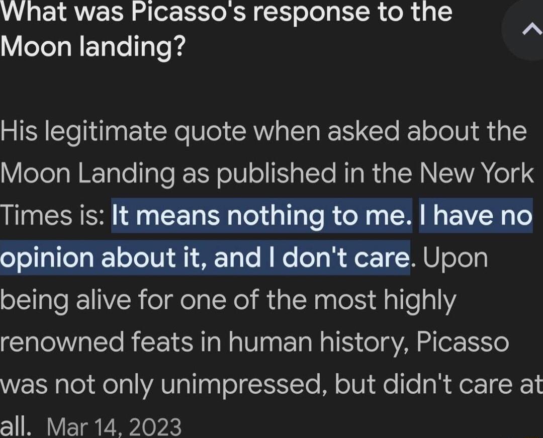 AN EIRVERN e Ro RN l elelg IR oR 4 Moon landing His legitimate quote when asked about the leTolaREETyTolTaTe X oV ol 3 TTo RIg RUa RN WA e4S Times is It means nothing to me have no opinion about it and dont care Upon being alive for one of the most highly renowned feats in human history Picasso was not only unimpressed but didnt care at all Mar 14 2023