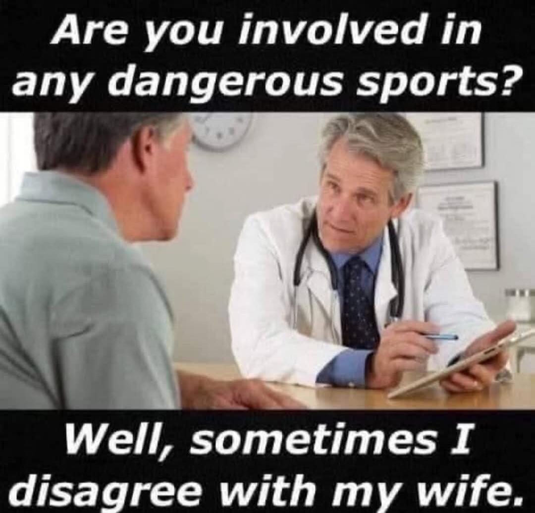 Are you involved in any dangerous sports? Well, sometimes I disagree with my wife.