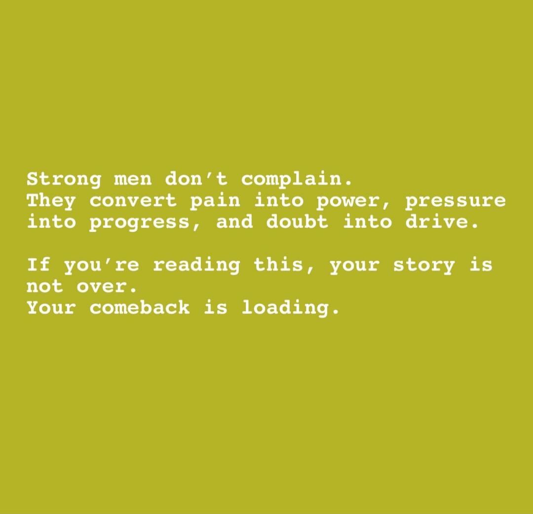 Strong men don’t complain.
They convert pain into power, pressure into progress, and doubt into drive.

If you’re reading this, your story is not over.
Your comeback is loading.