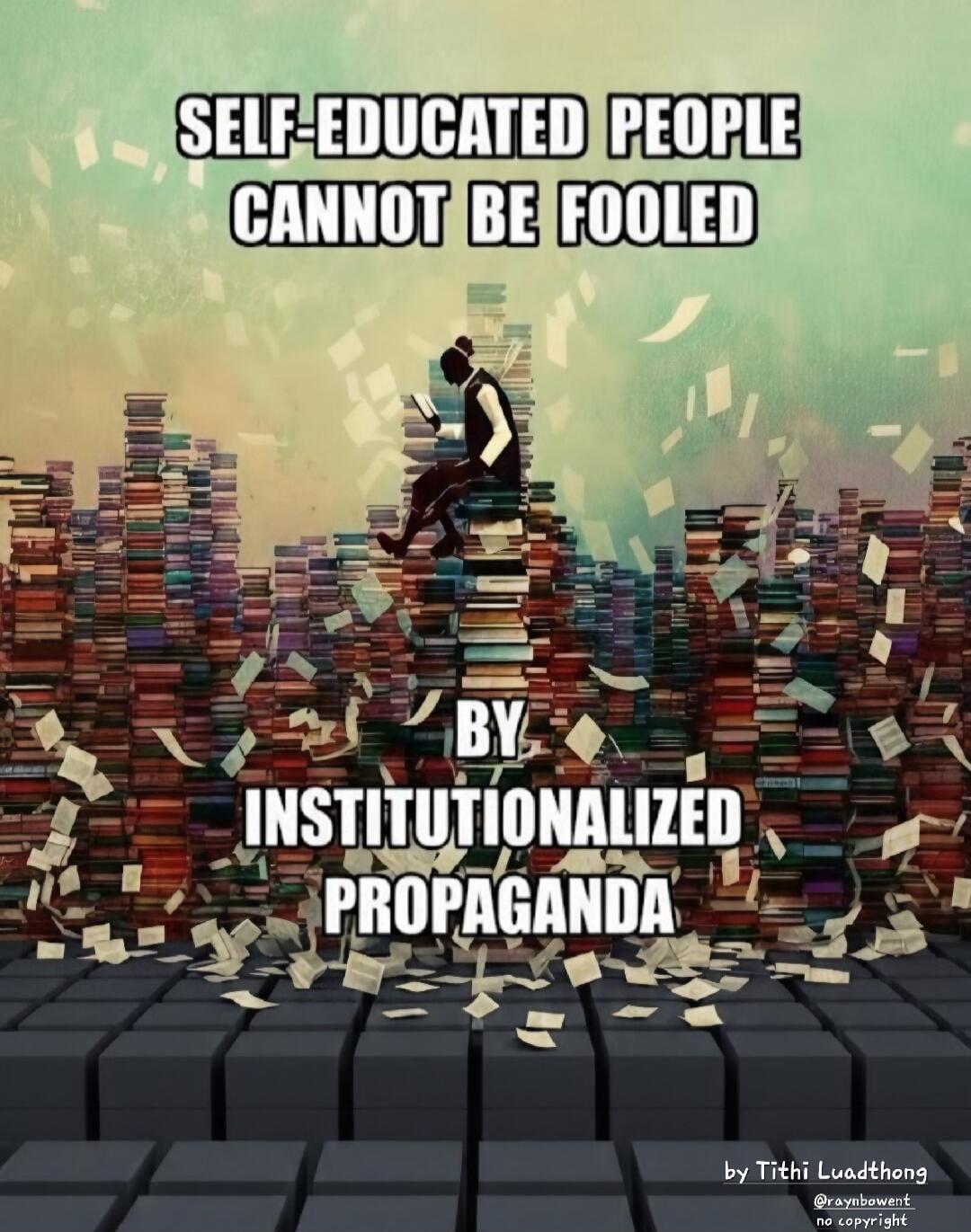 SELF-EDUCATED PEOPLE CANNOT BE FOOLED BY INSTITUTIONALIZED PROPAGANDA