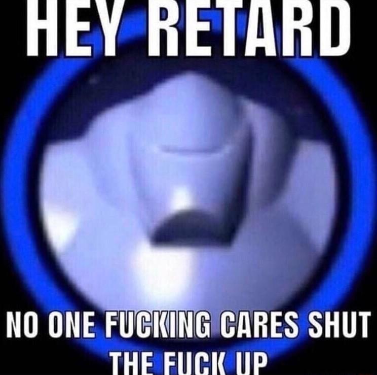 nEY RETARD NO ONE FUGKINGCRRES SHUT THE FLICK LIP