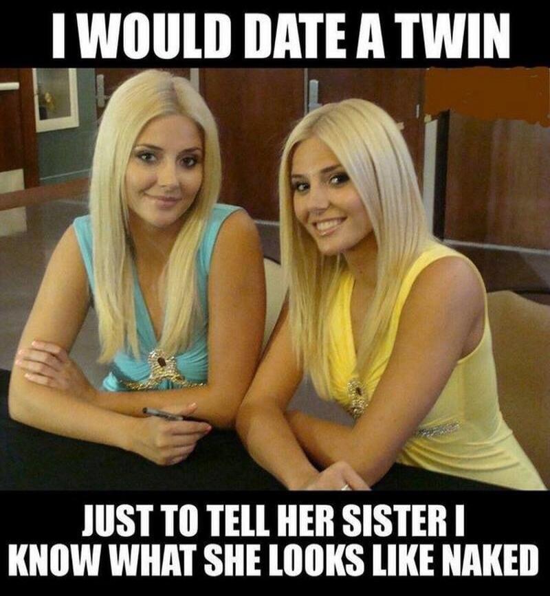 I WOULD DATE A TWIN JUST TO TELL HER SISTER I KNOW WHAT SHE LOOKS LIKE NAKED