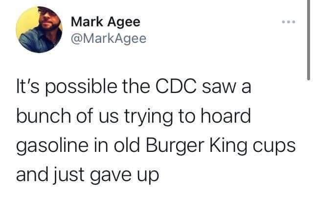 Mark Agee MarkAgee Its possible the CDC saw a bunch of us trying to hoard gasoline in old Burger King cups and just gave up