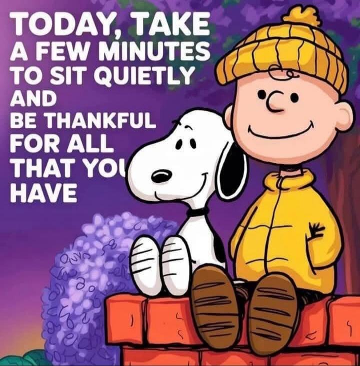TODAY, TAKE A FEW MINUTES TO SIT QUIETLY AND BE THANKFUL FOR ALL THAT YOU HAVE