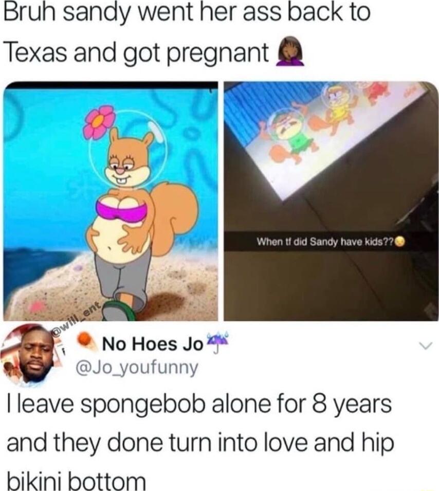 Bruh sandy went her ass back to Texas and got pregnant No Hoes Jo Jo_youfunny leave spongebob alone for 8 years and they done turn into love and hip bikini bottom