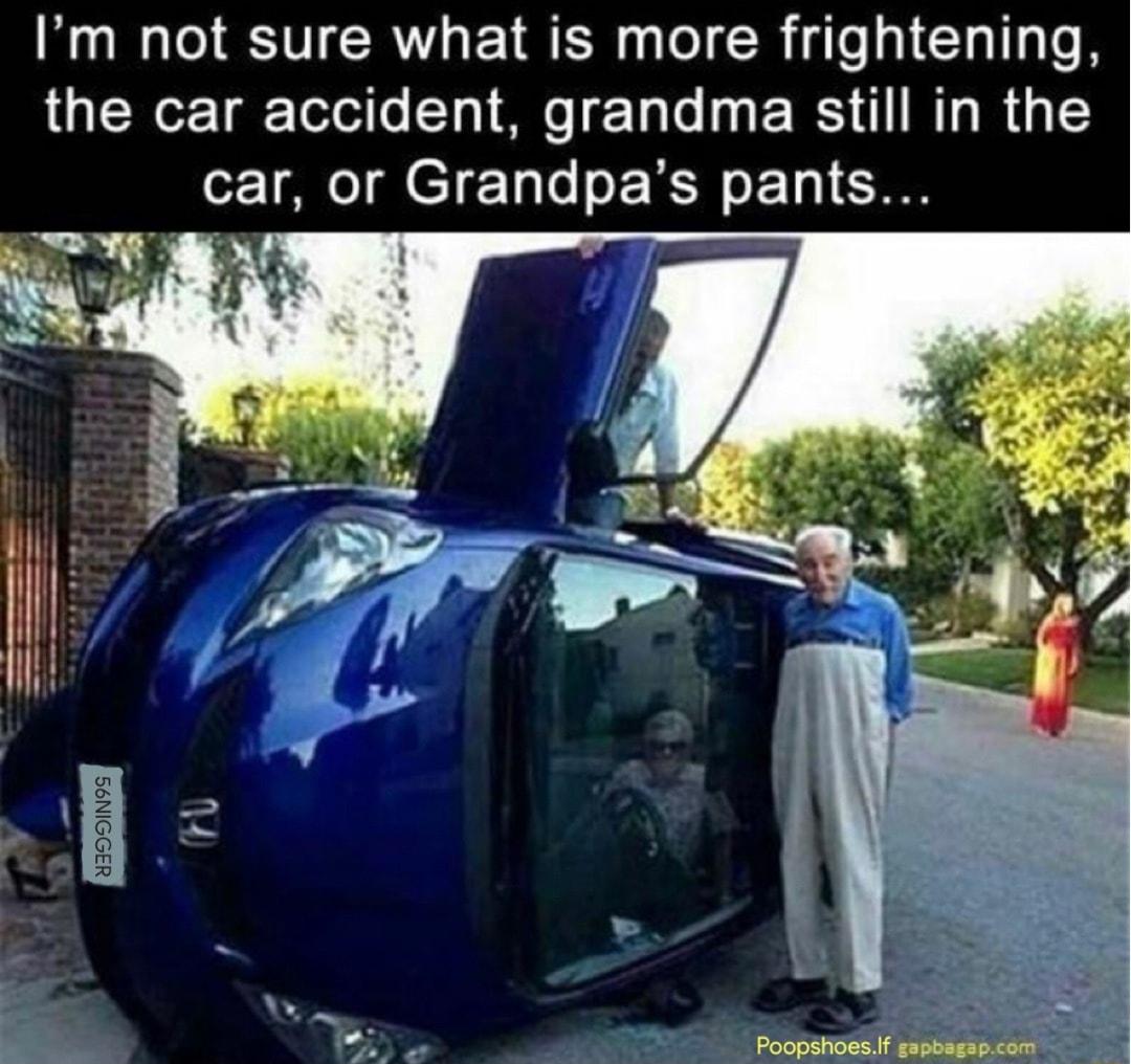 Im not sure what is more frightening the car accident grandma still in the car or Grandpas pants