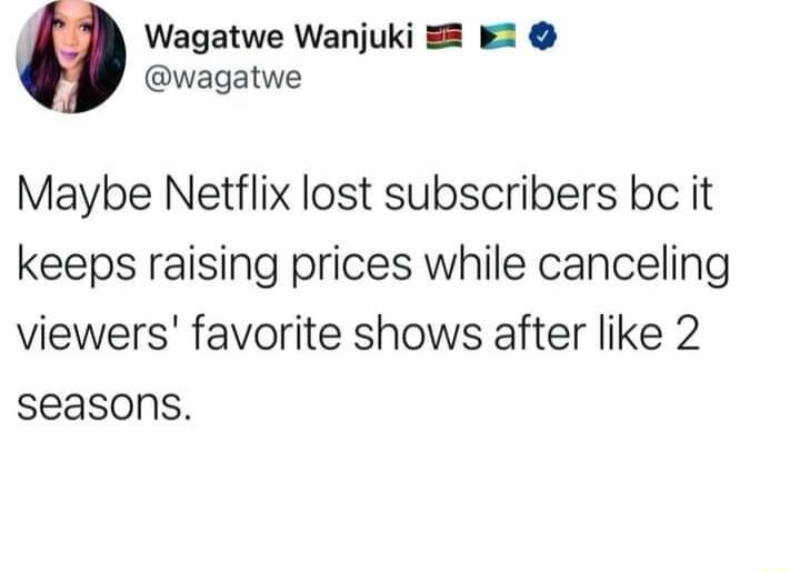 Wagatwe Wanjuki 22 wagatwe Maybe Netflix lost subscribers bc it keeps raising prices while canceling viewers favorite shows after like 2 seasons