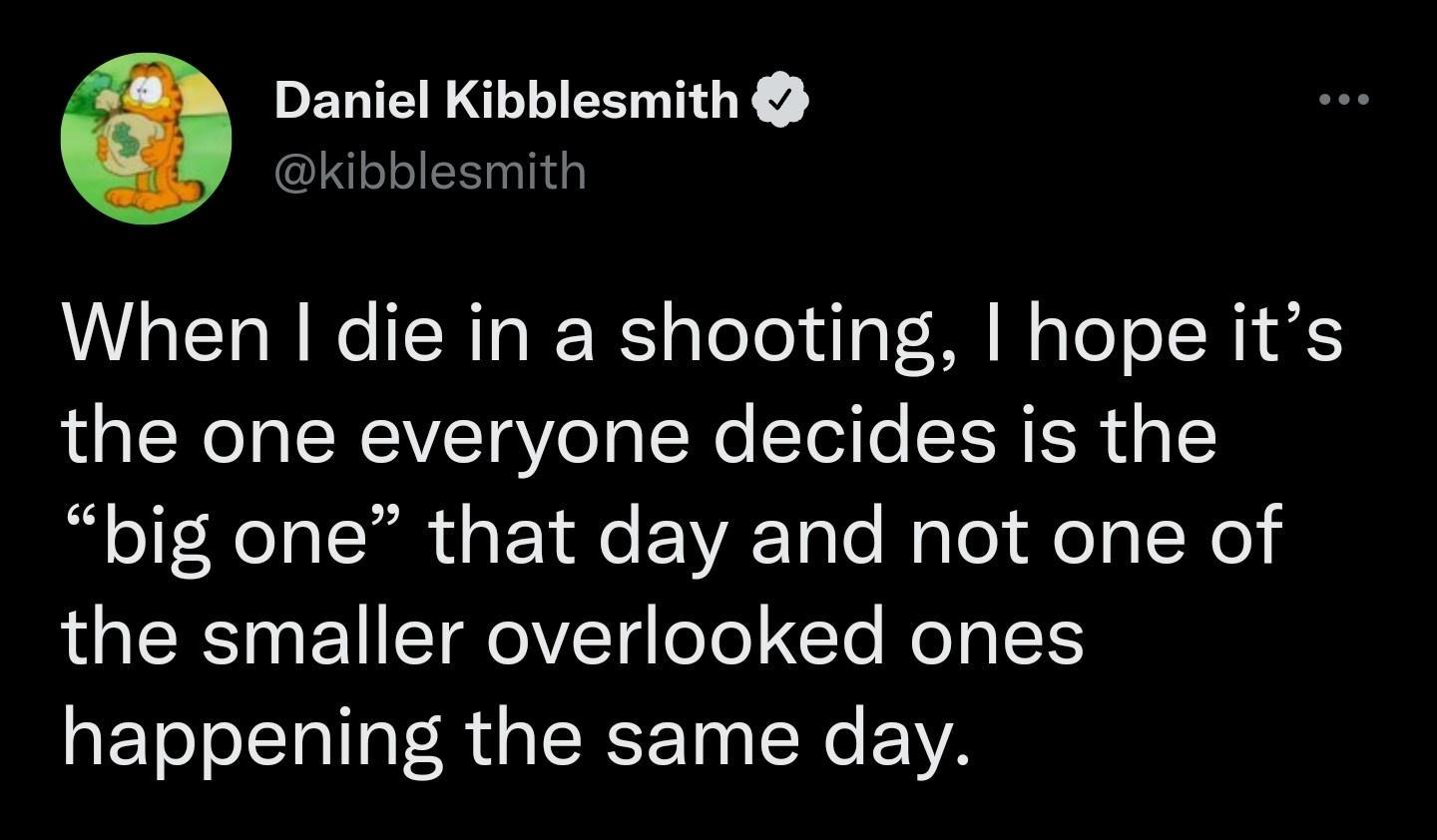 Daniel Kibblesmith kibblesmith When die in a shooting hope its the one everyone decides is the big one that day and not one of the smaller overlooked ones happening the same day