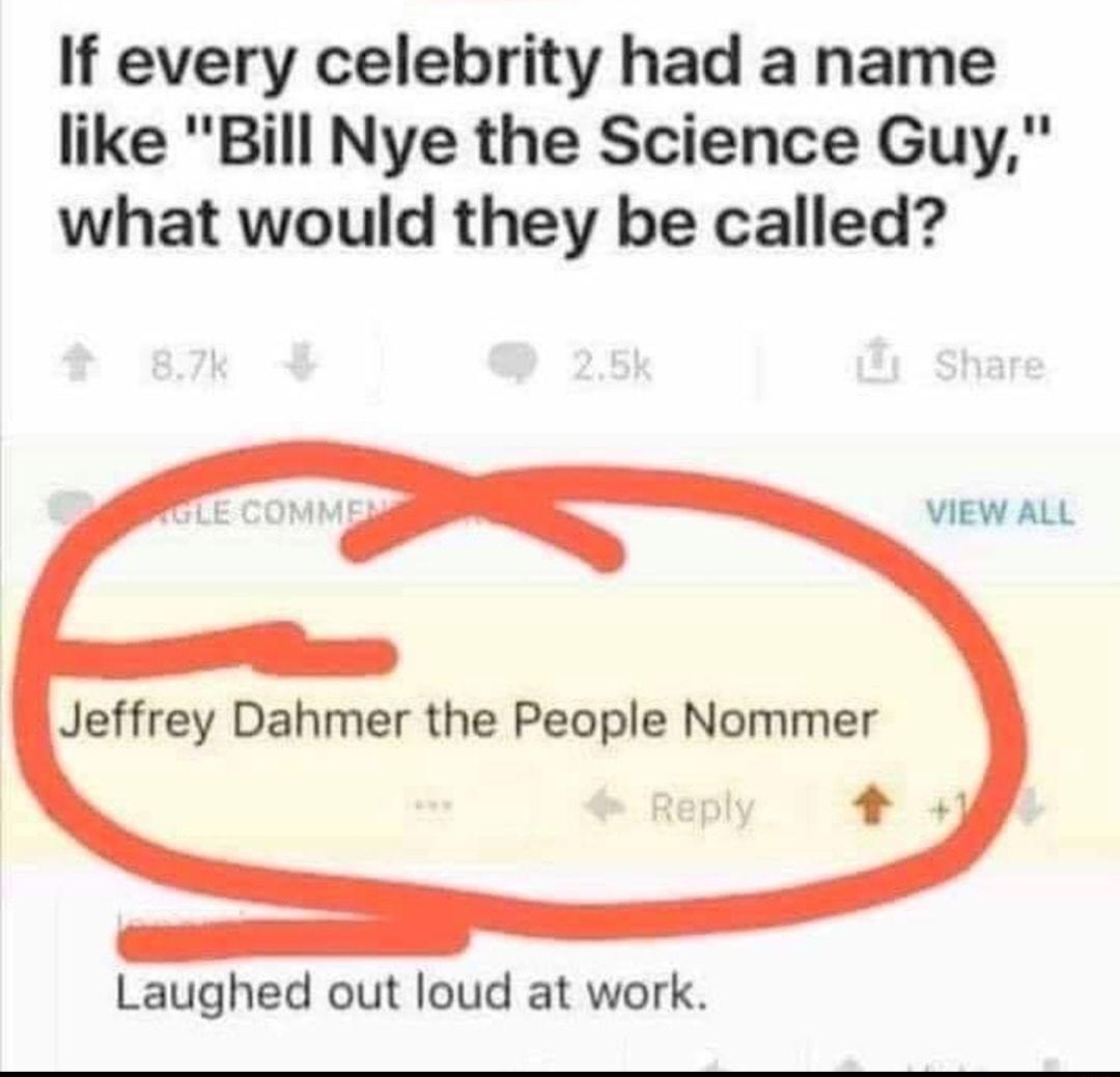 If every celebrity had a name like Bill Nye the Science Guy what would they be called VIEW ALL Jeffrey Dahmer the People Nommer Laughed out loud at work
