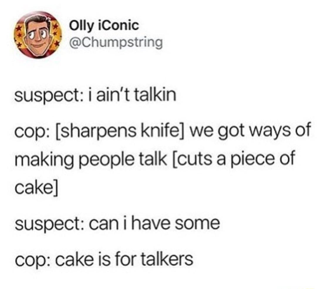 Olly iConic Chumpstring suspect i aint talkin cop sharpens knife we got ways of making people talk cuts a piece of cake suspect can i have some cop cake is for talkers