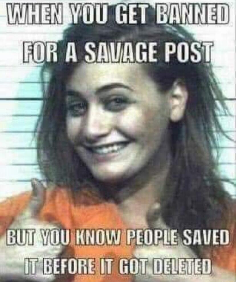 WHEN YOU GET BANNED FOR A SAVAGE POST BUT YOU KNOW PEOPLE SAVED IT BEFORE IT GOT DELETED