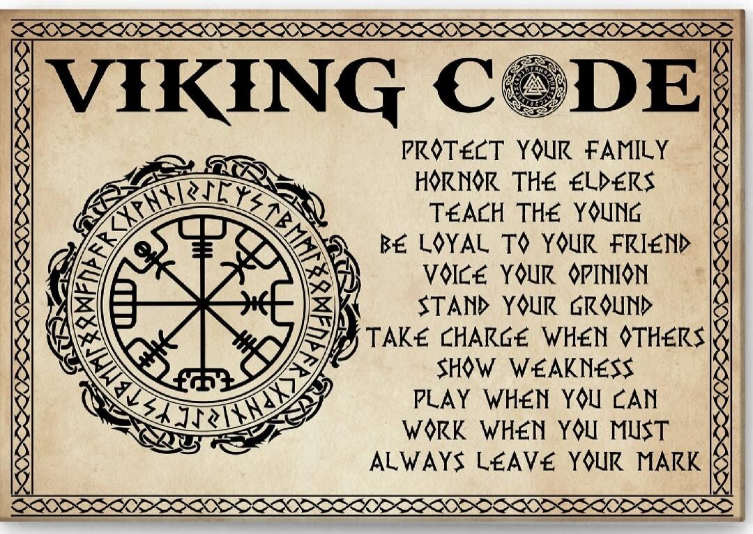 VIKING CODE Protect your family Honor the elders Teach the young Be loyal to your friend Voice your opinion Stand your ground Take charge when others show weakness Play when you can Work when you must Always leave your mark