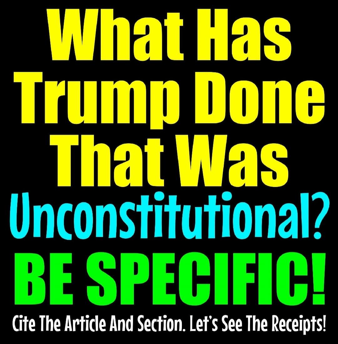 What Has Trump Done That Was Unconstitutional? BE SPECIFIC! Cite The Article And Section. Let's See The Receipts!