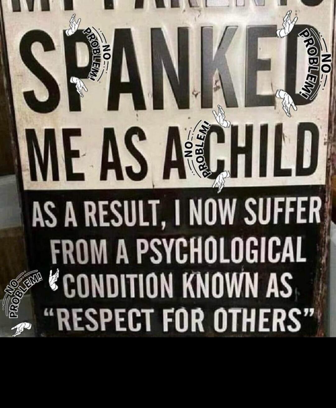 MY PARENTS SPANKED ME AS A CHILD. AS A RESULT, I NOW SUFFER FROM A PSYCHOLOGICAL CONDITION KNOWN AS 
