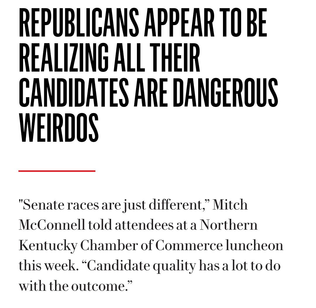 REPUBLICANS APPEAR T0 BE REALIZING ALL THEIR CANDIDATES ARE DANGEROUS WEIRDOS Senate races are just different Mitch McConnell told attendees at a Northern Kentucky Chamber of Commerce luncheon this week Candidate quality hasa lot to do with the outcome