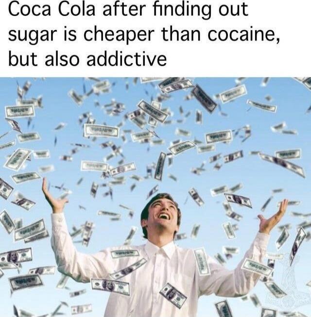 Coca Cola after finding out sugar is cheaper than cocaine, but also addictive