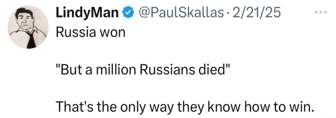 LindyMan PaulSkallas 22125 Russia won But a million Russians died Thats the only way they know how to win