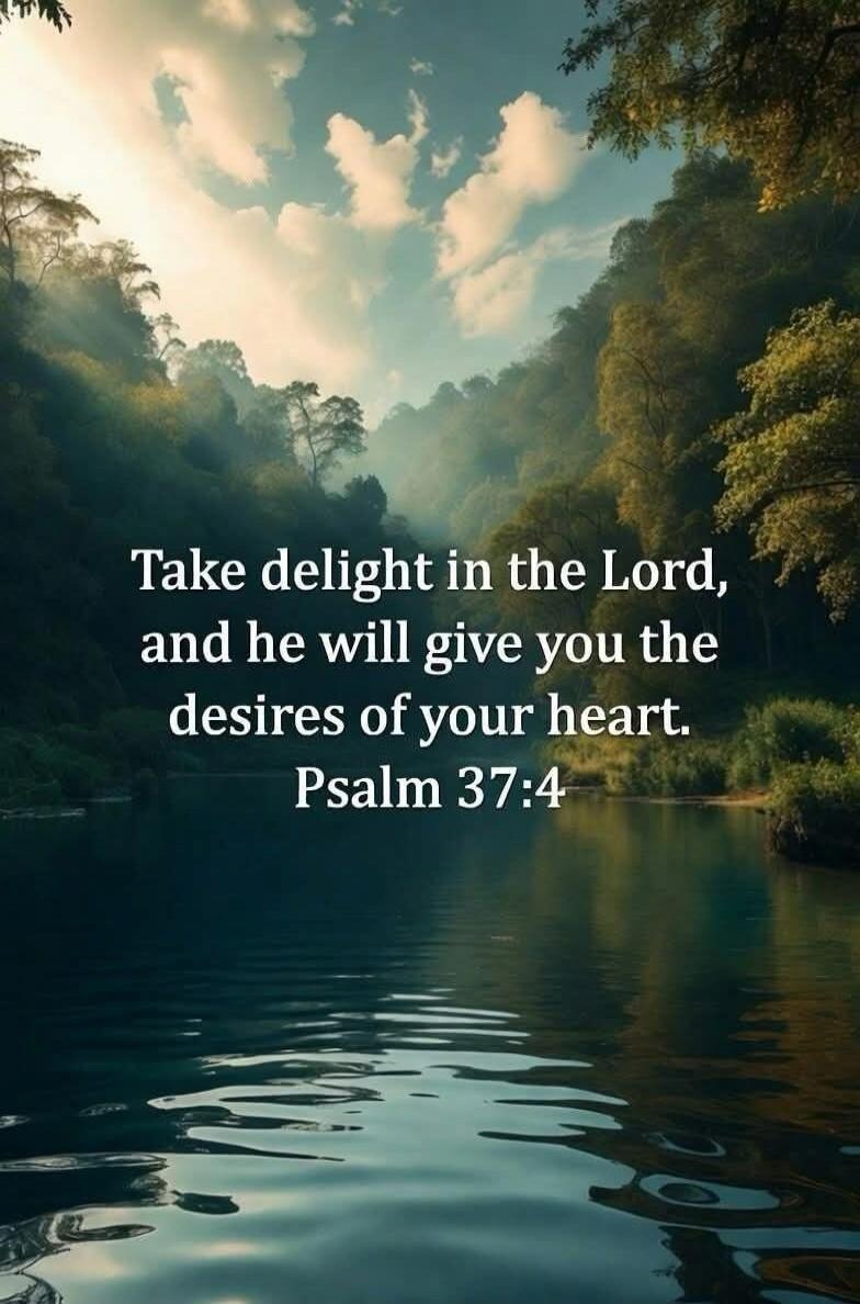 Take delight in the Lord, and he will give you the desires of your heart. Psalm 37:4