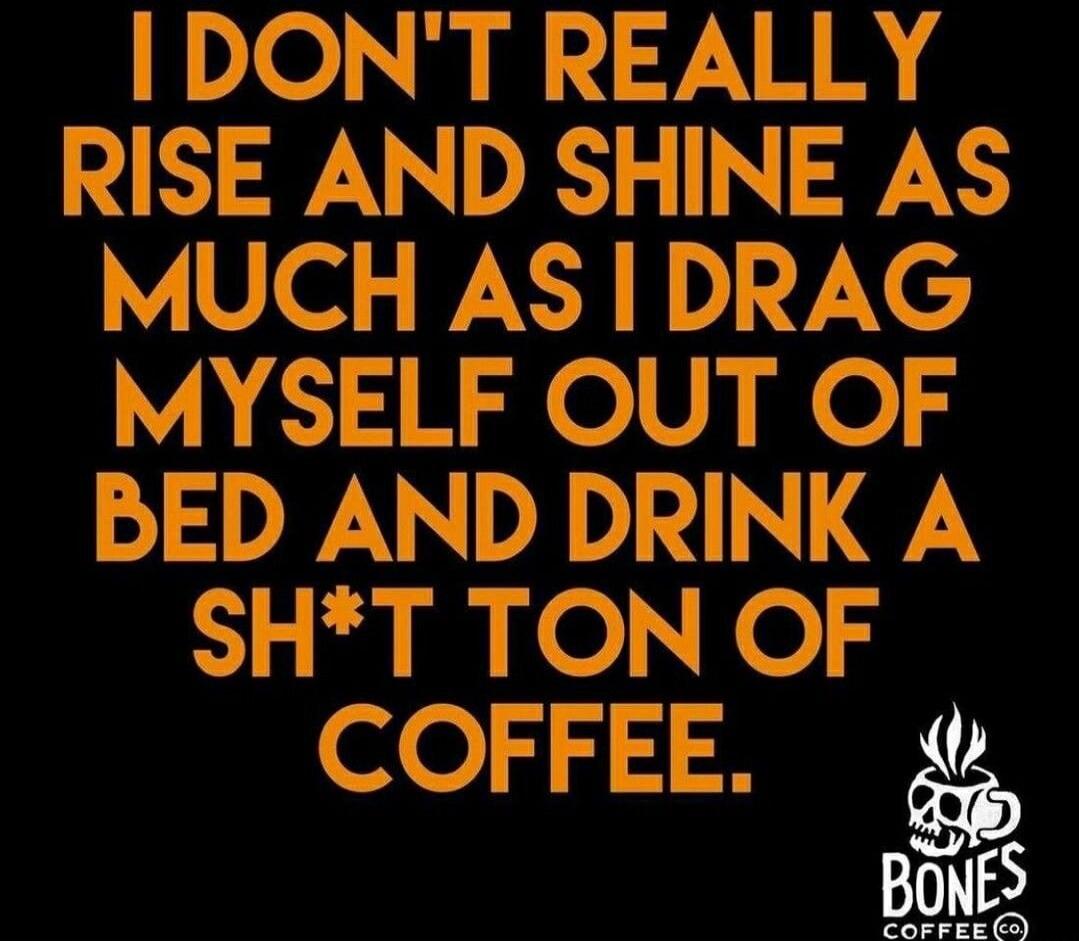 I DON'T REALLY RISE AND SHINE AS MUCH AS I DRAG MYSELF OUT OF BED AND DRINK A SH*T TON OF COFFEE. BONES COFFEE CO.